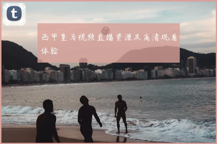 西甲皇马视频直播资源及高清观看体验