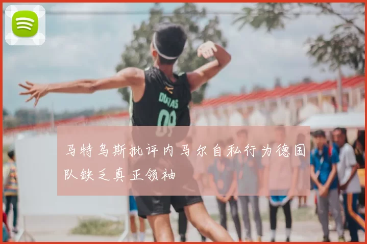 马特乌斯批评内马尔自私行为德国队缺乏真正领袖