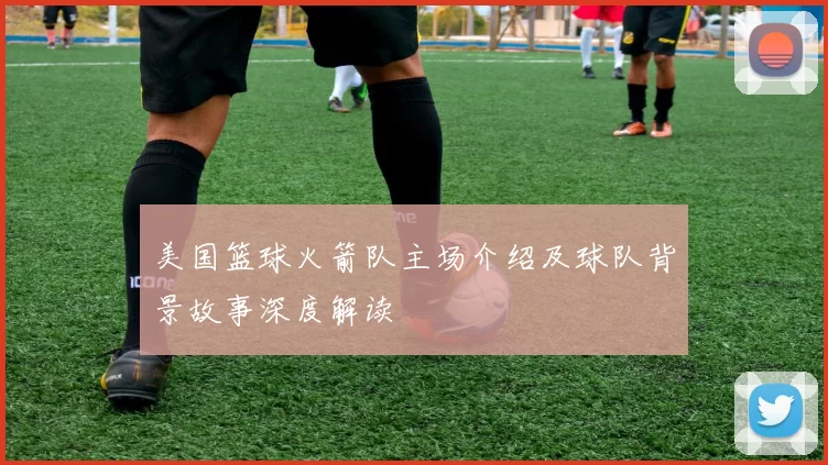 美国篮球火箭队主场介绍及球队背景故事深度解读