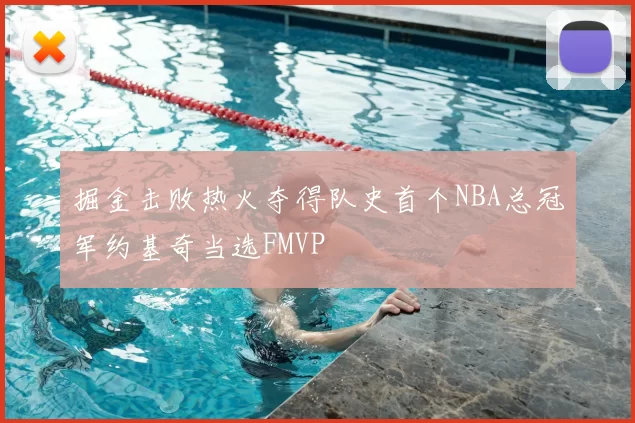 掘金击败热火夺得队史首个NBA总冠军约基奇当选FMVP