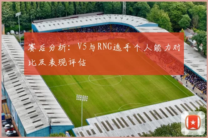 赛后分析：V5与RNG选手个人能力对比及表现评估
