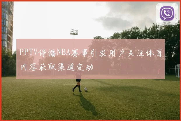 PPTV停播NBA赛事引发用户关注体育内容获取渠道变动