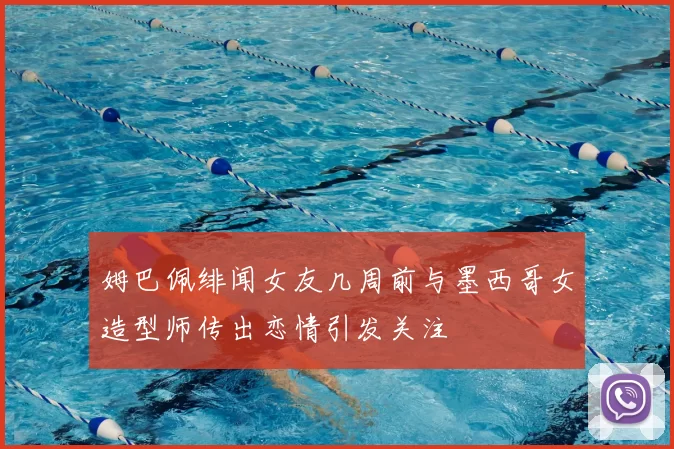 姆巴佩绯闻女友几周前与墨西哥女造型师传出恋情引发关注