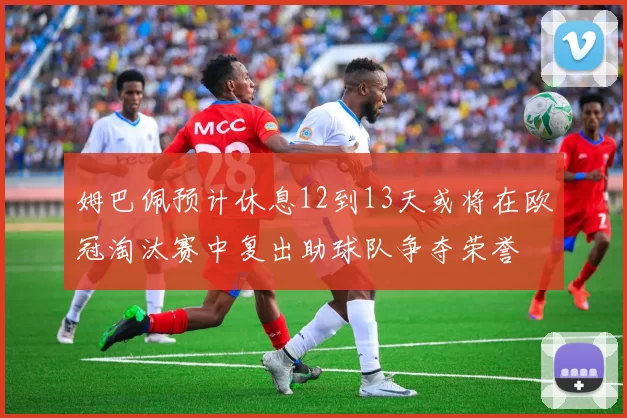 姆巴佩预计休息12到13天或将在欧冠淘汰赛中复出助球队争夺荣誉