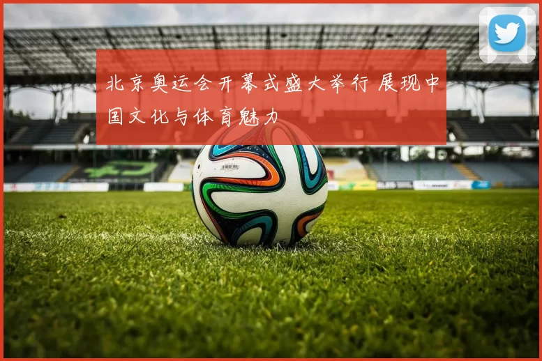 北京奥运会开幕式盛大举行 展现中国文化与体育魅力