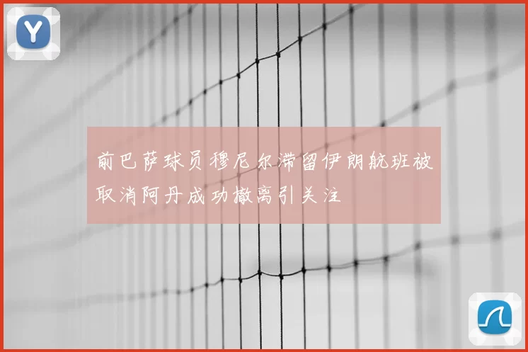 前巴萨球员穆尼尔滞留伊朗航班被取消阿丹成功撤离引关注
