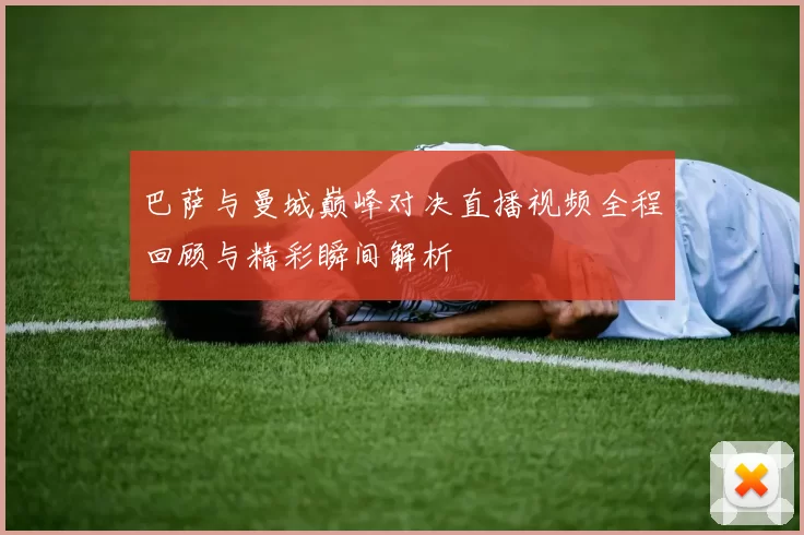 巴萨与曼城巅峰对决直播视频全程回顾与精彩瞬间解析