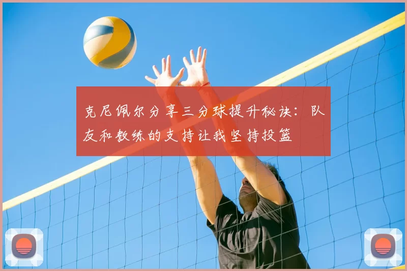 克尼佩尔分享三分球提升秘诀:队友和教练的支持让我坚持投篮