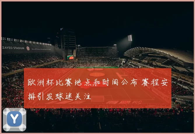 欧洲杯比赛地点和时间公布 赛程安排引发球迷关注