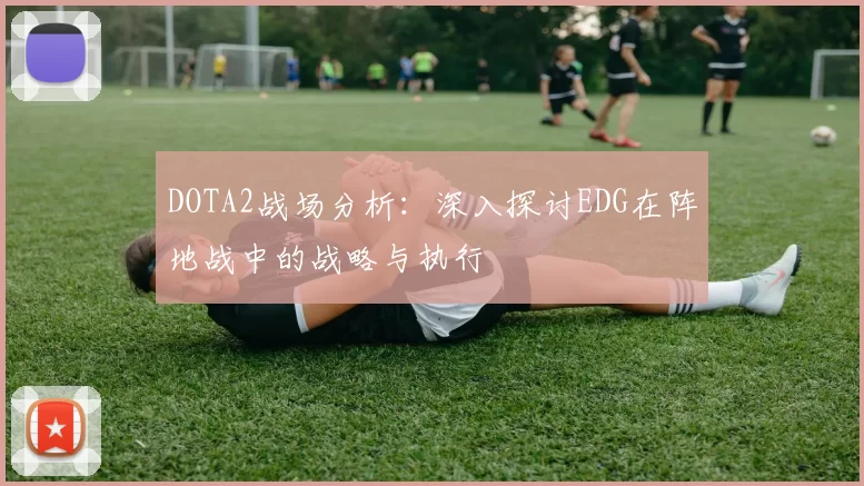 DOTA2战场分析:深入探讨EDG在阵地战中的战略与执行