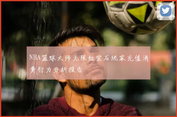 NBA篮球大师无限红宝石玩家充值消费行为分析报告