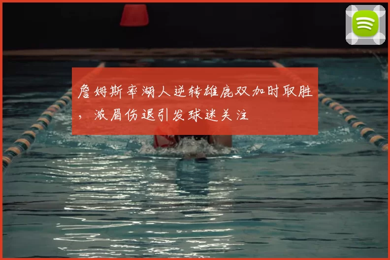 詹姆斯率湖人逆转雄鹿双加时取胜,浓眉伤退引发球迷关注
