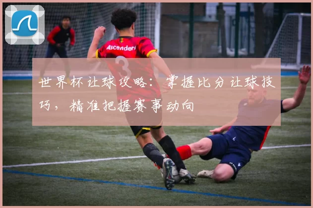世界杯让球攻略：掌握比分让球技巧，精准把握赛事动向