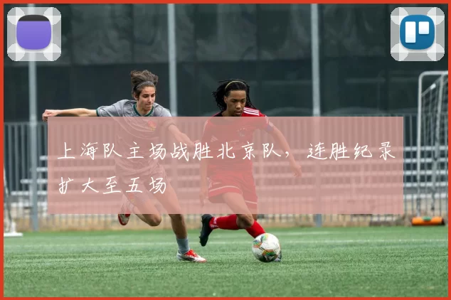 上海队主场战胜北京队,连胜纪录扩大至五场