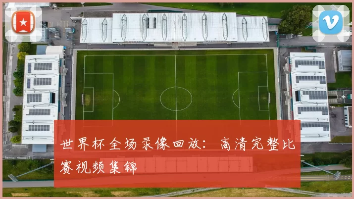 世界杯全场录像回放:高清完整比赛视频集锦