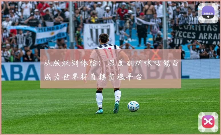 从版权到体验:深度剖析咪咕能否成为世界杯直播首选平台