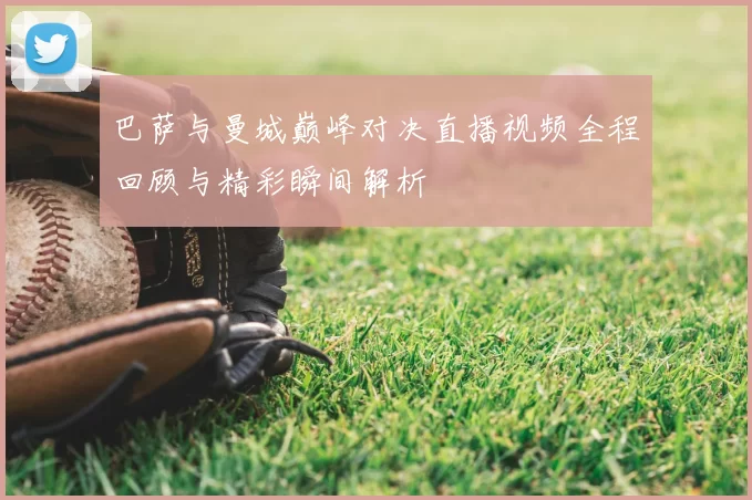 巴萨与曼城巅峰对决直播视频全程回顾与精彩瞬间解析
