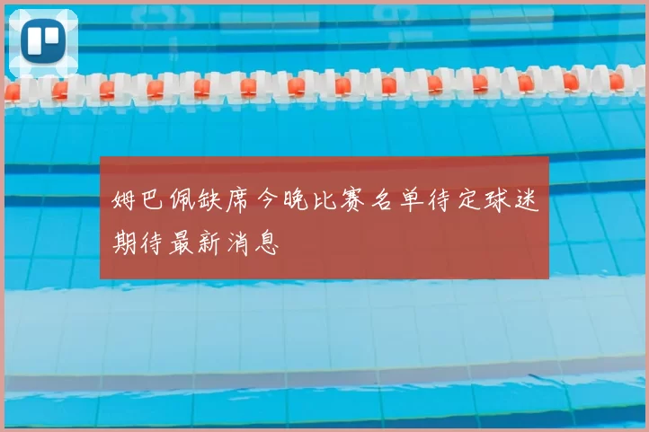 姆巴佩缺席今晚比赛名单待定球迷期待最新消息
