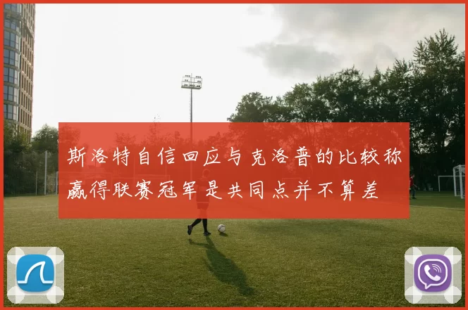 斯洛特自信回应与克洛普的比较称赢得联赛冠军是共同点并不算差