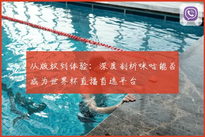 从版权到体验:深度剖析咪咕能否成为世界杯直播首选平台