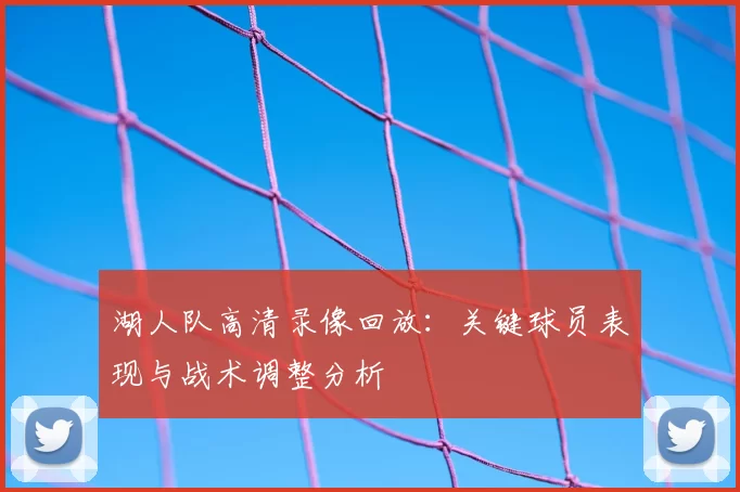 湖人队高清录像回放:关键球员表现与战术调整分析