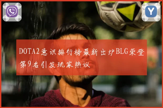 DOTA2意识排行榜最新出炉BLG荣登第9名引发玩家热议