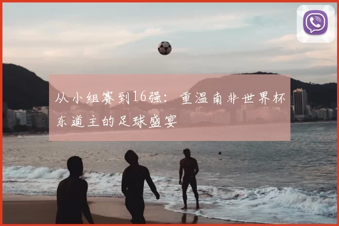 从小组赛到16强：重温南非世界杯东道主的足球盛宴