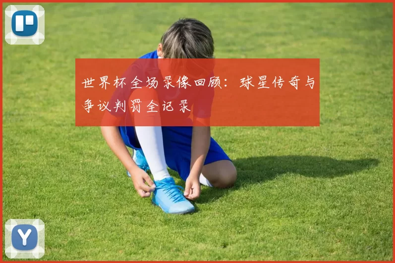 世界杯全场录像回顾:球星传奇与争议判罚全记录