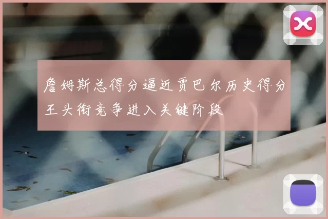 詹姆斯总得分逼近贾巴尔历史得分王头衔竞争进入关键阶段