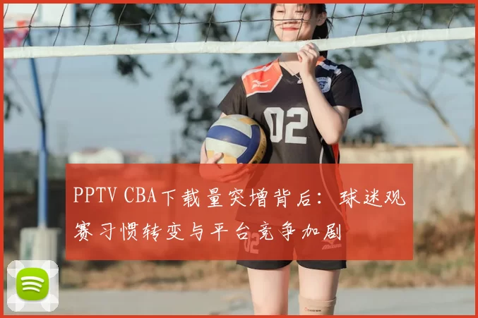 PPTV CBA下载量突增背后:球迷观赛习惯转变与平台竞争加剧