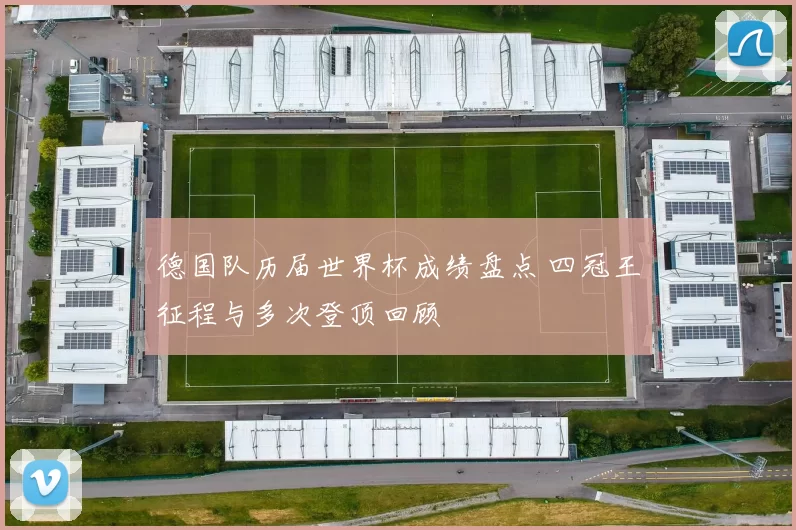 德国队历届世界杯成绩盘点 四冠王征程与多次登顶回顾