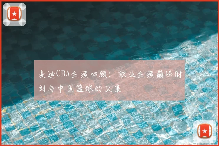 麦迪CBA生涯回顾：职业生涯巅峰时刻与中国篮球的交集