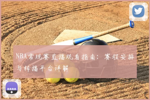 NBA常规赛直播观看指南:赛程安排与转播平台详解