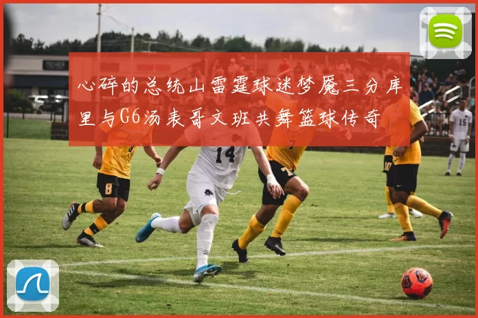 心碎的总统山雷霆球迷梦魇三分库里与G6汤表哥文班共舞篮球传奇
