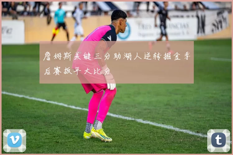 詹姆斯关键三分助湖人逆转掘金季后赛扳平大比分