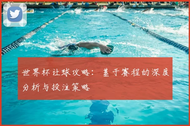 世界杯让球攻略:基于赛程的深度分析与投注策略