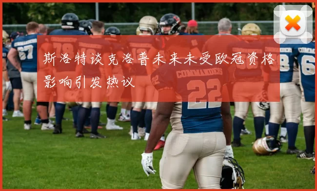 斯洛特谈克洛普未来未受欧冠资格影响引发热议