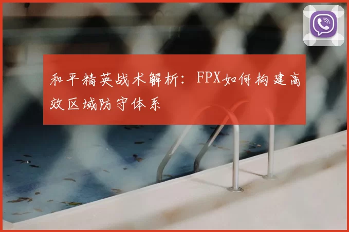 和平精英战术解析:FPX如何构建高效区域防守体系