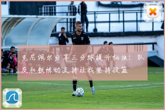 克尼佩尔分享三分球提升秘诀:队友和教练的支持让我坚持投篮