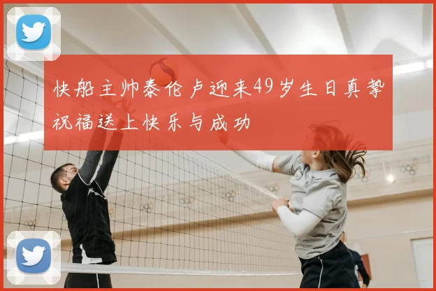 快船主帅泰伦卢迎来49岁生日真挚祝福送上快乐与成功
