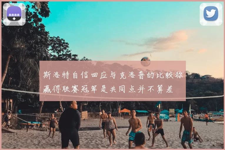 斯洛特自信回应与克洛普的比较称赢得联赛冠军是共同点并不算差