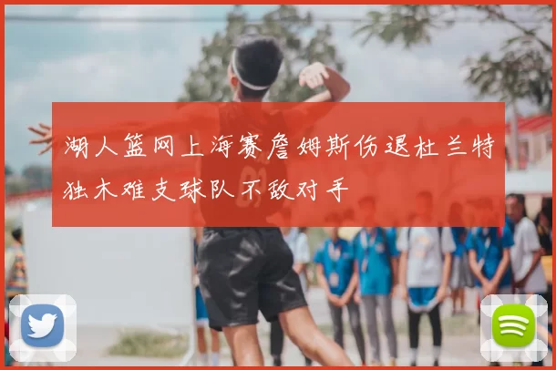 湖人篮网上海赛詹姆斯伤退杜兰特独木难支球队不敌对手