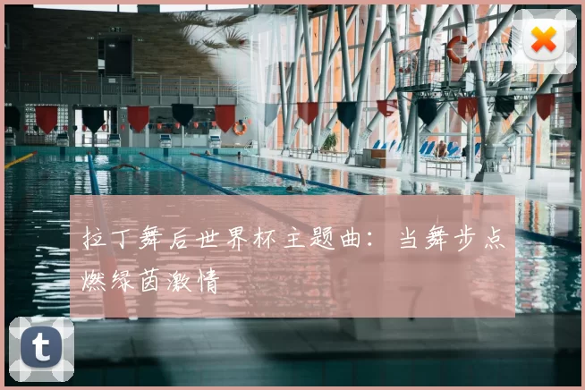 拉丁舞后世界杯主题曲:当舞步点燃绿茵激情