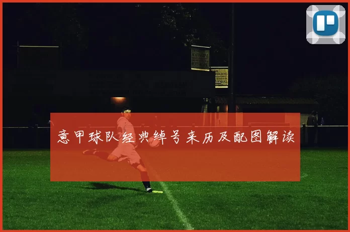 意甲球队经典绰号来历及配图解读