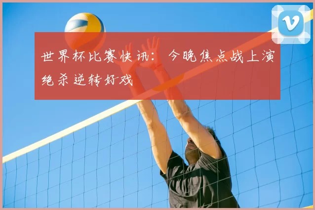 世界杯比赛快讯:今晚焦点战上演绝杀逆转好戏