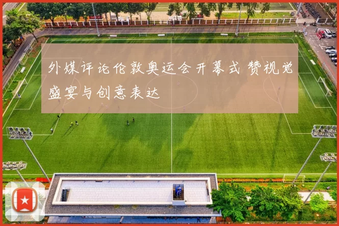 外媒评论伦敦奥运会开幕式 赞视觉盛宴与创意表达