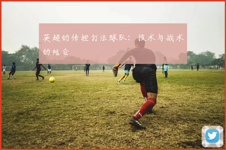 英超的传控打法球队:技术与战术的结合