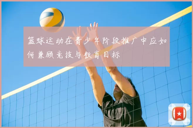篮球运动在青少年阶段推广中应如何兼顾竞技与教育目标