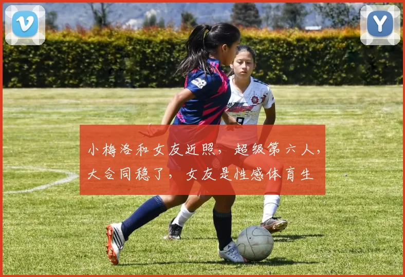 小梅洛和女友近照,超级第六人,大合同稳了,女友是性感体育生