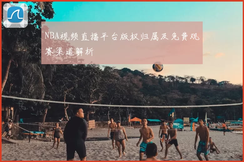 NBA视频直播平台版权归属及免费观赛渠道解析